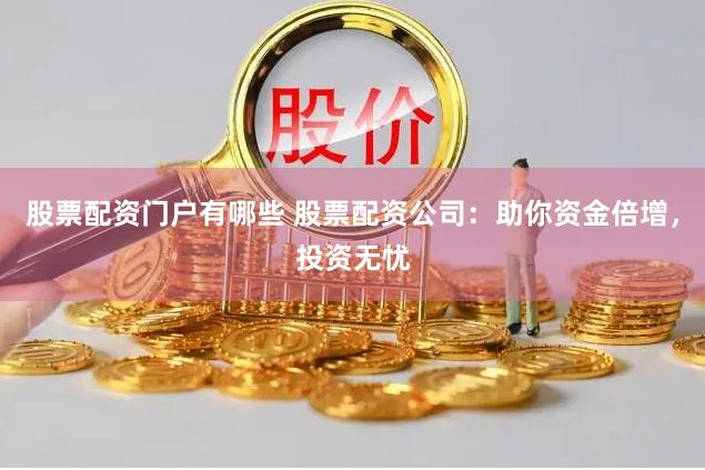 股票配资门户有哪些 股票配资公司：助你资金倍增，投资无忧