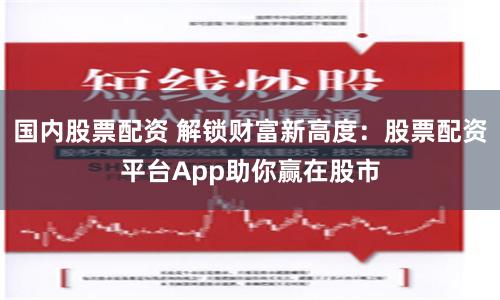 国内股票配资 解锁财富新高度：股票配资平台App助你赢在股市