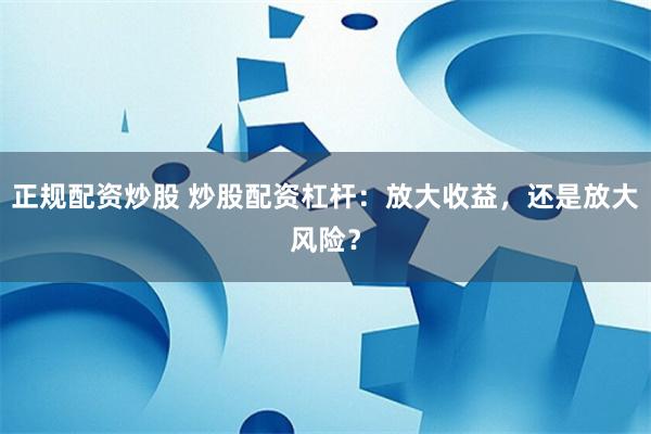 正规配资炒股 炒股配资杠杆：放大收益，还是放大风险？