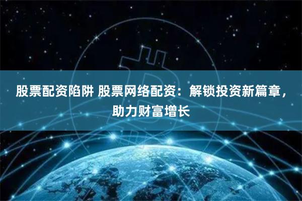 股票配资陷阱 股票网络配资：解锁投资新篇章，助力财富增长