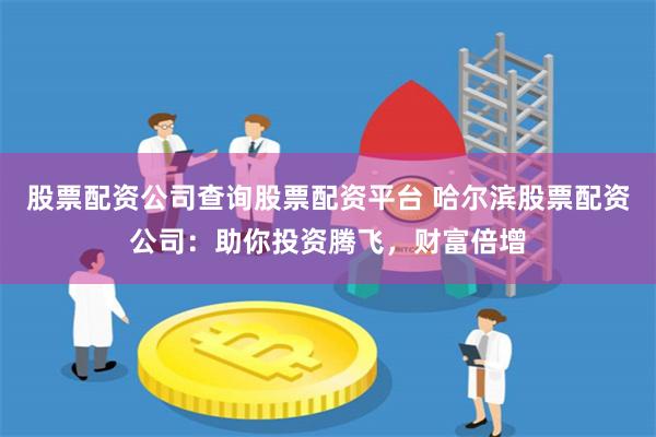 股票配资公司查询股票配资平台 哈尔滨股票配资公司：助你投资腾飞，财富倍增