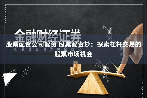 股票配资公司配资 股票配资炒：探索杠杆交易的股票市场机会