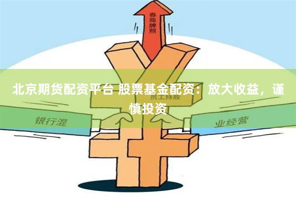 北京期货配资平台 股票基金配资：放大收益，谨慎投资