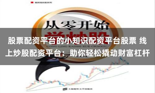 股票配资平台的小知识配资平台股票 线上炒股配资平台：助你轻松撬动财富杠杆