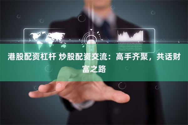 港股配资杠杆 炒股配资交流：高手齐聚，共话财富之路