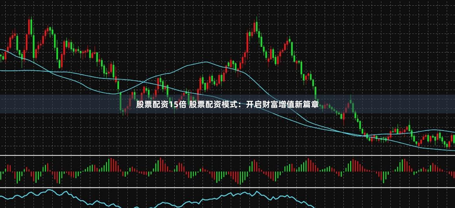 股票配资15倍 股票配资模式：开启财富增值新篇章