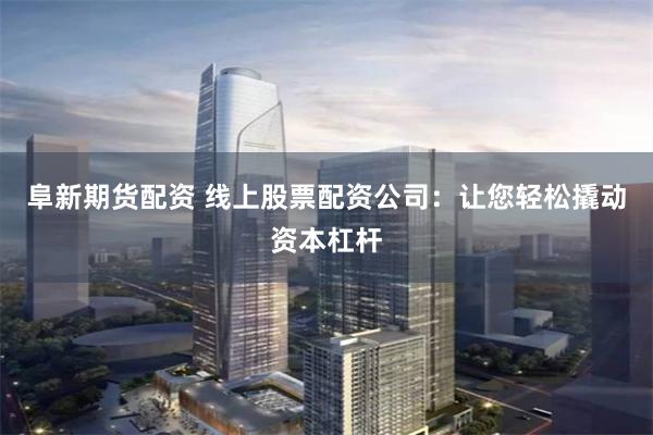 阜新期货配资 线上股票配资公司：让您轻松撬动资本杠杆