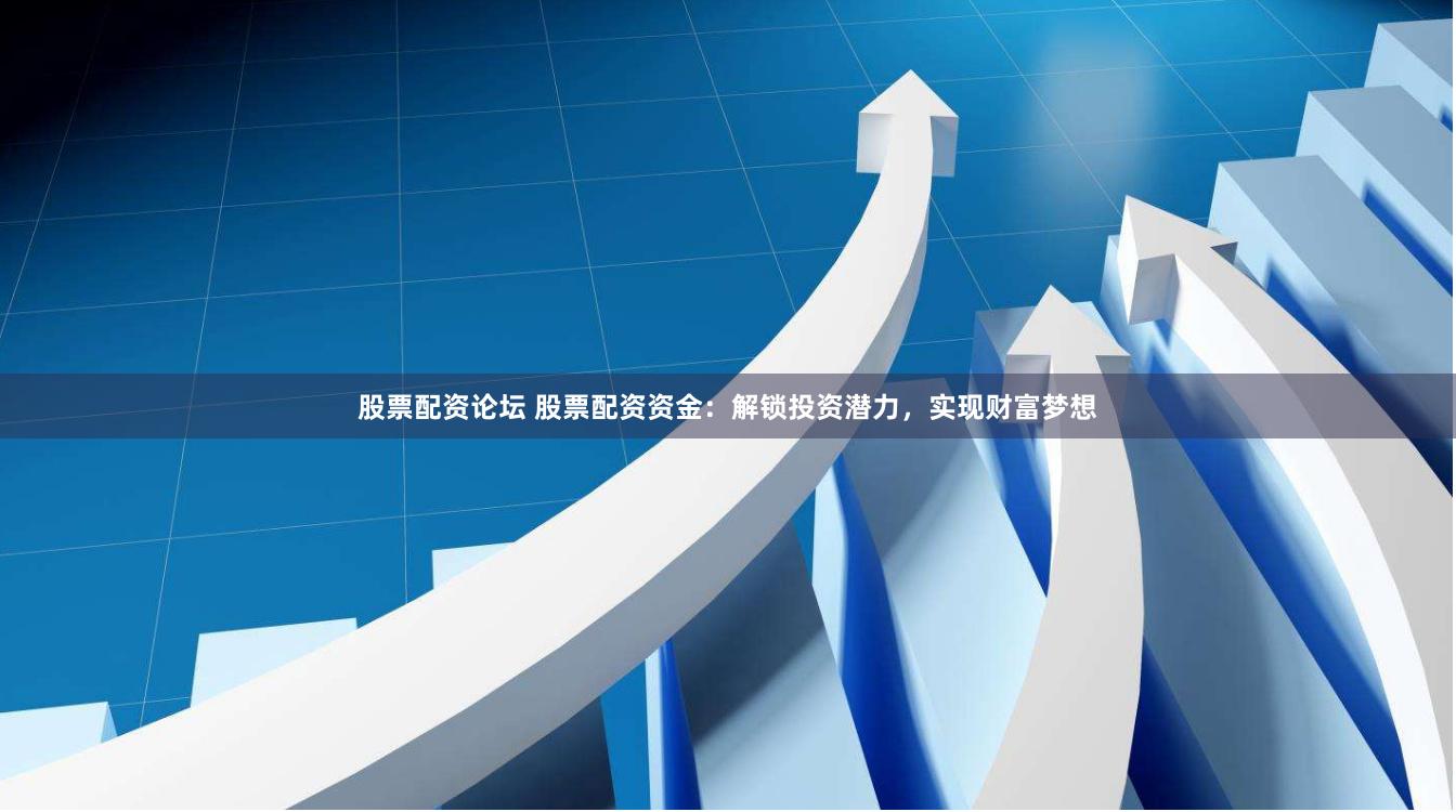 股票配资论坛 股票配资资金：解锁投资潜力，实现财富梦想