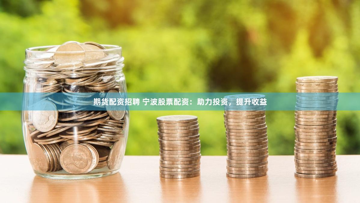 期货配资招聘 宁波股票配资：助力投资，提升收益