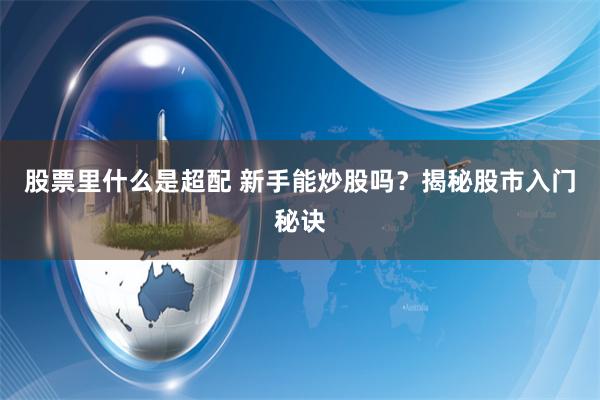 股票里什么是超配 新手能炒股吗？揭秘股市入门秘诀