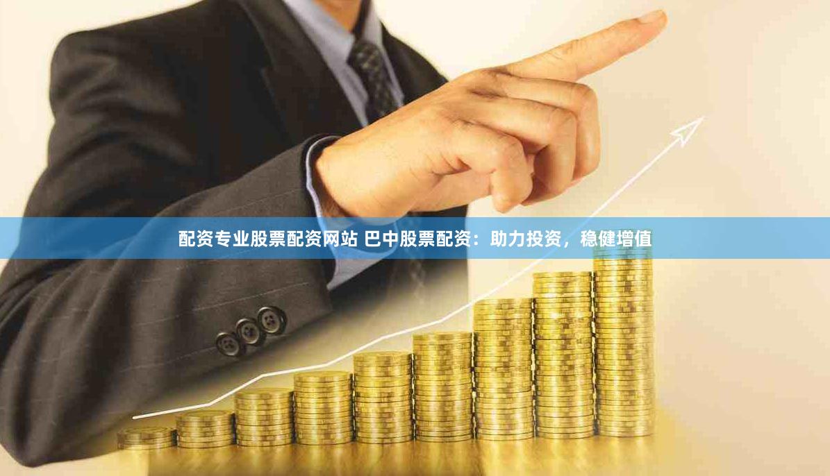 配资专业股票配资网站 巴中股票配资：助力投资，稳健增值