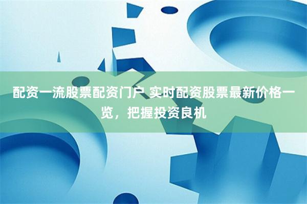 配资一流股票配资门户 实时配资股票最新价格一览，把握投资良机