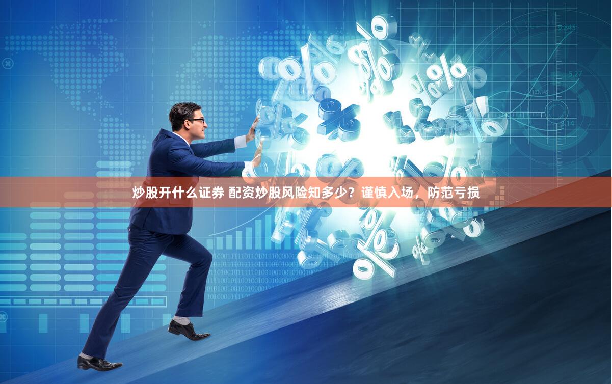 炒股开什么证券 配资炒股风险知多少？谨慎入场，防范亏损