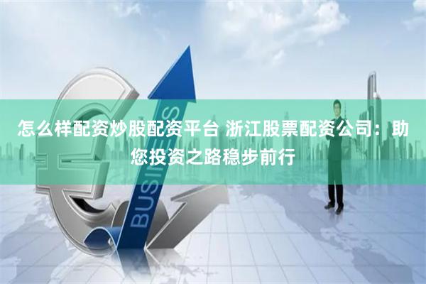 怎么样配资炒股配资平台 浙江股票配资公司：助您投资之路稳步前行