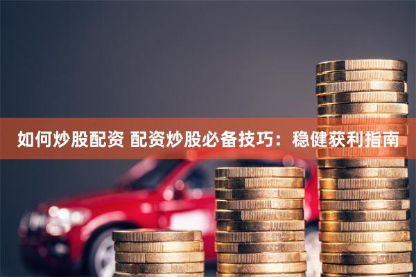 如何炒股配资 配资炒股必备技巧：稳健获利指南