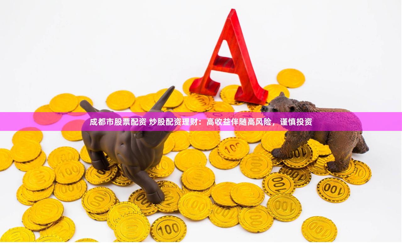 成都市股票配资 炒股配资理财：高收益伴随高风险，谨慎投资