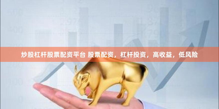 炒股杠杆股票配资平台 股票配资，杠杆投资，高收益，低风险