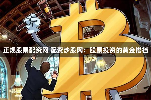 正规股票配资网 配资炒股网：股票投资的黄金搭档