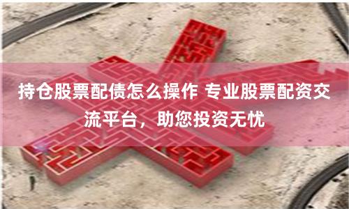 持仓股票配债怎么操作 专业股票配资交流平台，助您投资无忧
