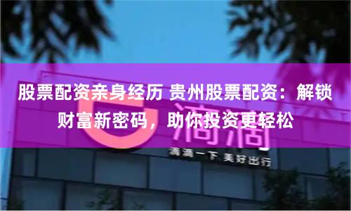 股票配资亲身经历 贵州股票配资：解锁财富新密码，助你投资更轻松