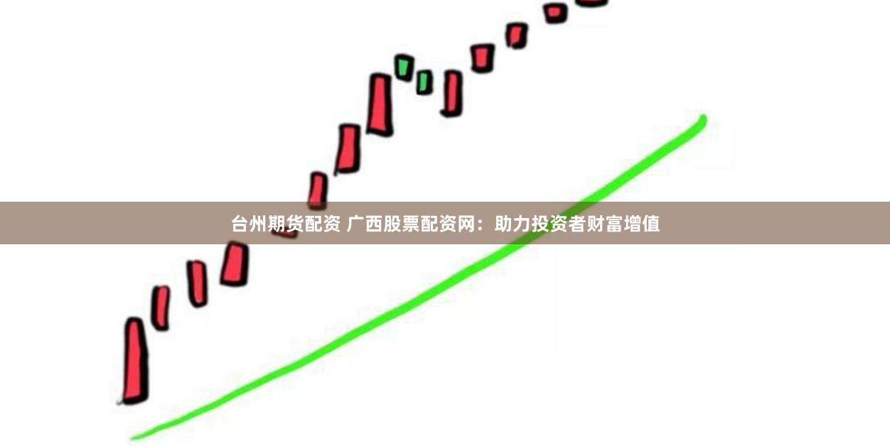 台州期货配资 广西股票配资网：助力投资者财富增值