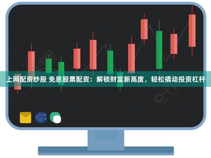 上网配资炒股 免息股票配资：解锁财富新高度，轻松撬动投资杠杆