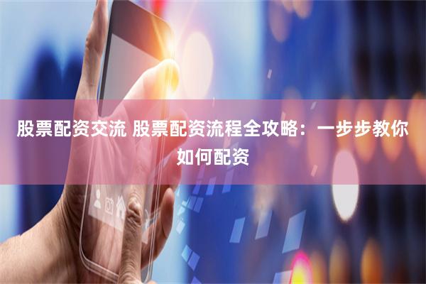 股票配资交流 股票配资流程全攻略：一步步教你如何配资