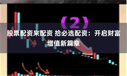 股票配资来配资 拾必选配资：开启财富增值新篇章