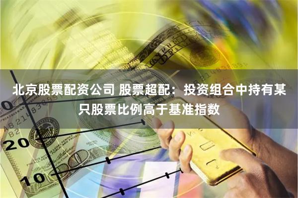 北京股票配资公司 股票超配：投资组合中持有某只股票比例高于基准指数