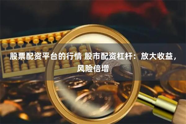 股票配资平台的行情 股市配资杠杆：放大收益，风险倍增