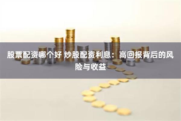 股票配资哪个好 炒股配资利息：高回报背后的风险与收益