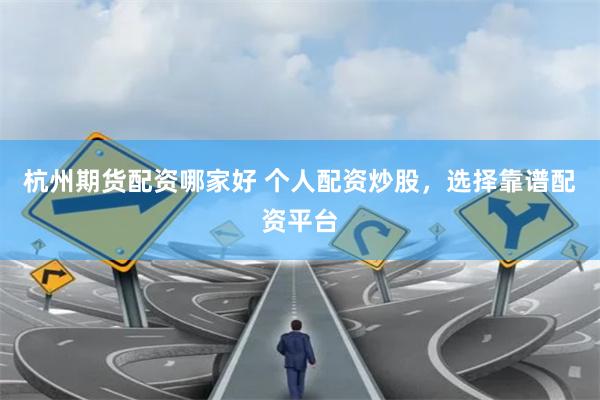 杭州期货配资哪家好 个人配资炒股，选择靠谱配资平台