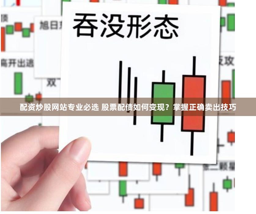 配资炒股网站专业必选 股票配债如何变现？掌握正确卖出技巧