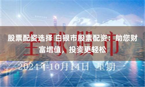 股票配资选择 白银市股票配资：助您财富增值，投资更轻松