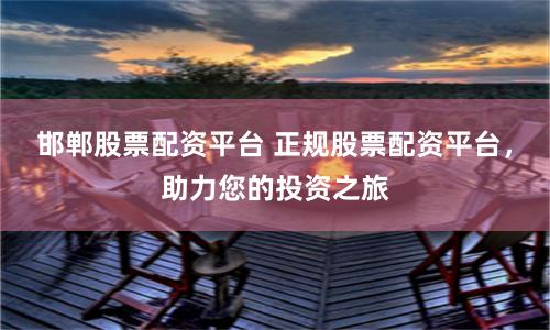 邯郸股票配资平台 正规股票配资平台，助力您的投资之旅