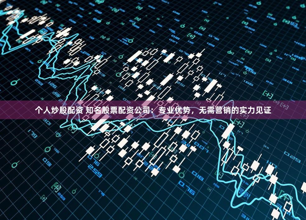 个人炒股配资 知名股票配资公司：专业优势，无需营销的实力见证